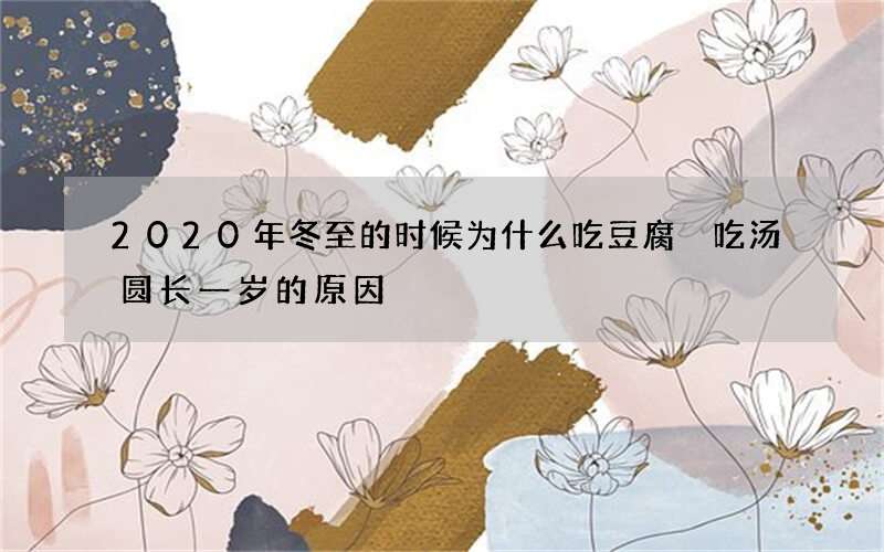 2020年冬至的时候为什么吃豆腐 吃汤圆长一岁的原因